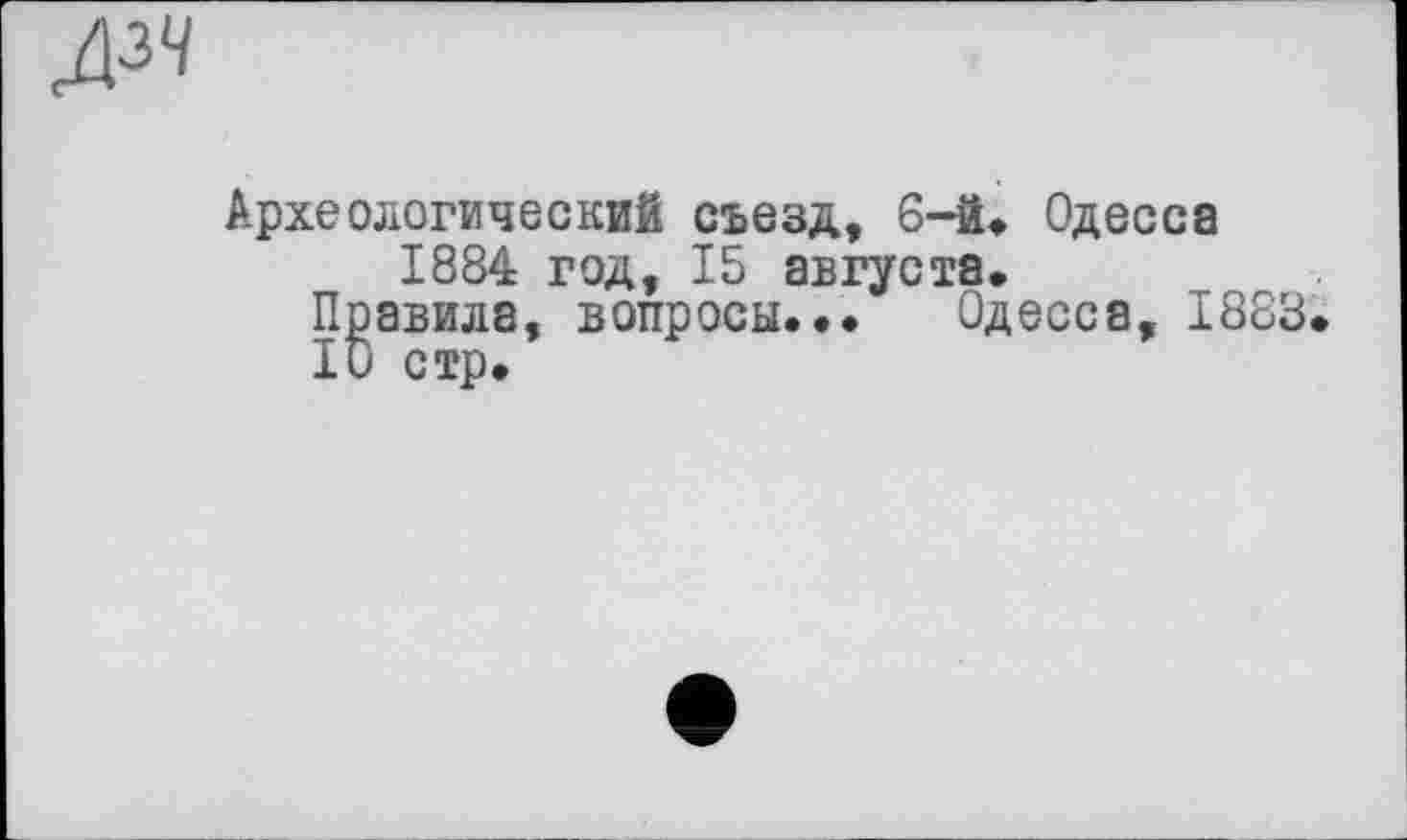 ﻿дзч
Археологический съезд, 6-й, Одесса 1884 год, 15 августа.
Правила, вопросы..• Одесса, 1883.
10 стр.